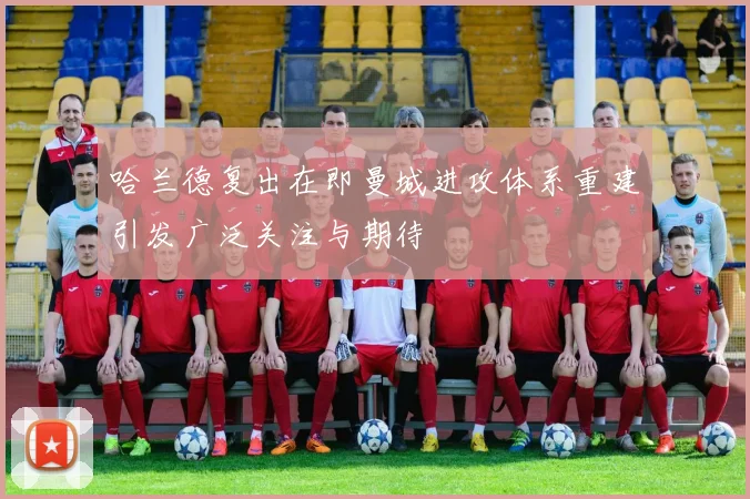 哈兰德复出在即曼城进攻体系重建引发广泛关注与期待