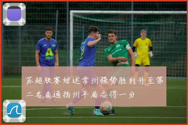 苏超联赛综述常州强势胜利升至第二名南通扬州平局各得一分