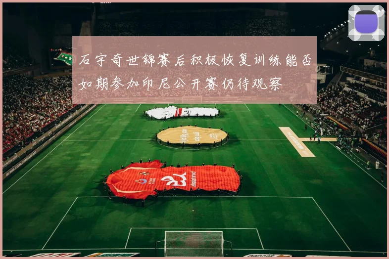 石宇奇世锦赛后积极恢复训练能否如期参加印尼公开赛仍待观察